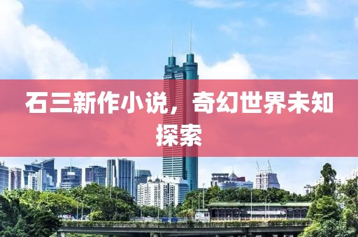 石三新作小说，奇幻世界未知探索