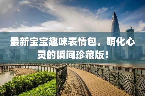 最新宝宝趣味表情包，萌化心灵的瞬间珍藏版！