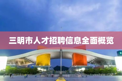 三明市人才招聘信息全面概览