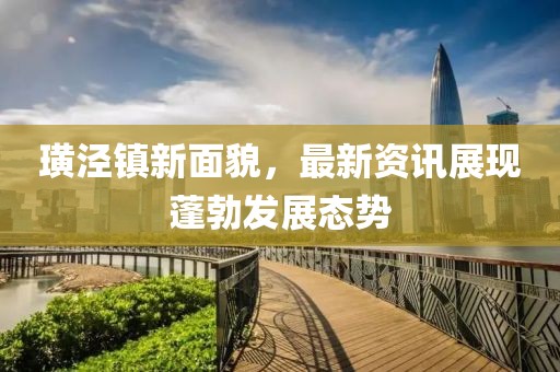 璜泾镇新面貌，最新资讯展现蓬勃发展态势