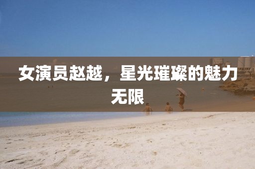 女演员赵越，星光璀璨的魅力无限