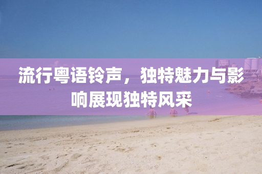 流行粤语铃声，独特魅力与影响展现独特风采