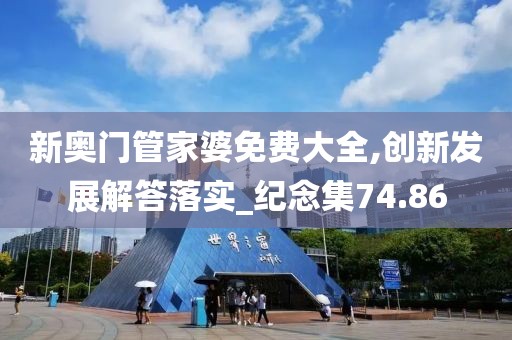 新奥门管家婆免费大全,创新发展解答落实_纪念集74.86