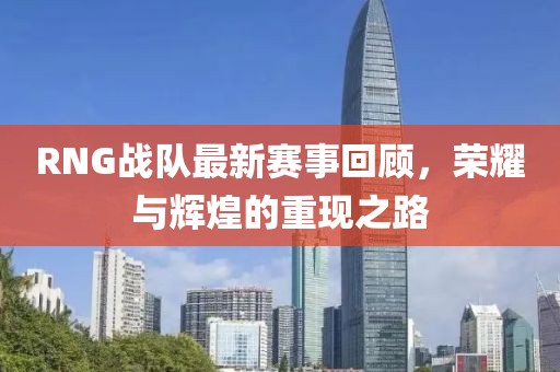 RNG战队最新赛事回顾，荣耀与辉煌的重现之路