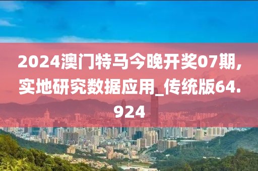 2024澳门特马今晚开奖07期,实地研究数据应用_传统版64.924