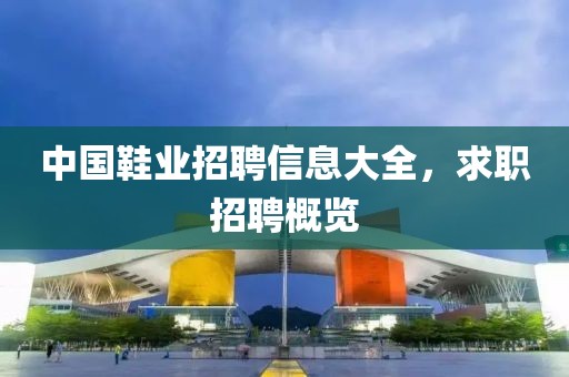 中国鞋业招聘信息大全，求职招聘概览