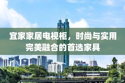 宜家家居电视柜，时尚与实用完美融合的首选家具