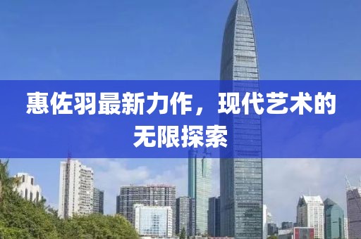 惠佐羽最新力作，现代艺术的无限探索