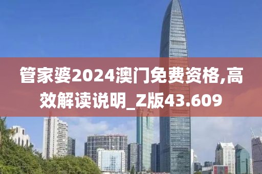 管家婆2024澳门免费资格,高效解读说明_Z版43.609