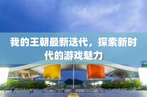 我的王朝最新迭代，探索新时代的游戏魅力