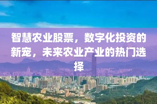 智慧农业股票，数字化投资的新宠，未来农业产业的热门选择