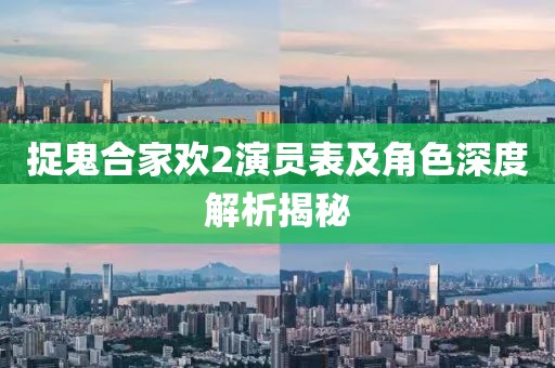 捉鬼合家欢2演员表及角色深度解析揭秘