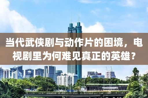 当代武侠剧与动作片的困境，电视剧里为何难见真正的英雄？