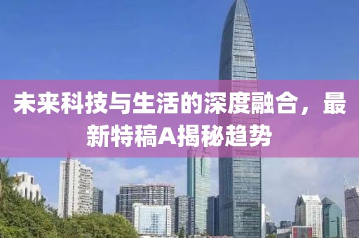 未来科技与生活的深度融合，最新特稿A揭秘趋势