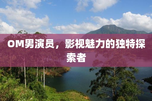 OM男演员，影视魅力的独特探索者