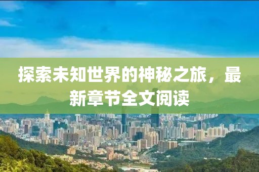 探索未知世界的神秘之旅，最新章节全文阅读