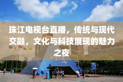 珠江电视台直播，传统与现代交融，文化与科技展现的魅力之夜