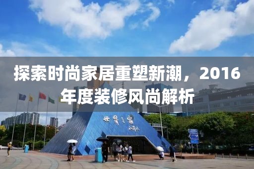 探索时尚家居重塑新潮，2016年度装修风尚解析