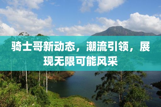 骑士哥新动态，潮流引领，展现无限可能风采
