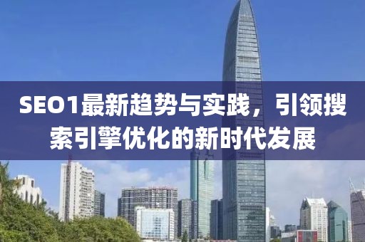 SEO1最新趋势与实践，引领搜索引擎优化的新时代发展