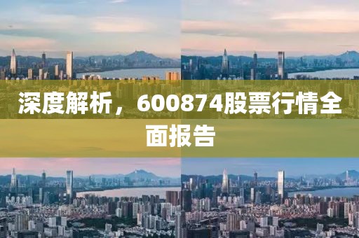 深度解析，600874股票行情全面报告