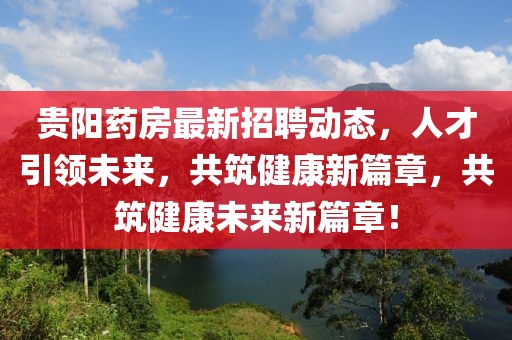 贵阳药房最新招聘动态，人才引领未来，共筑健康新篇章，共筑健康未来新篇章！