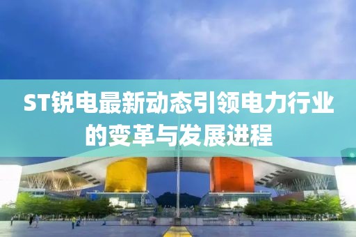 ST锐电最新动态引领电力行业的变革与发展进程