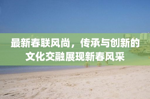 最新春联风尚，传承与创新的文化交融展现新春风采