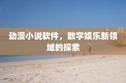 动漫小说软件，数字娱乐新领域的探索