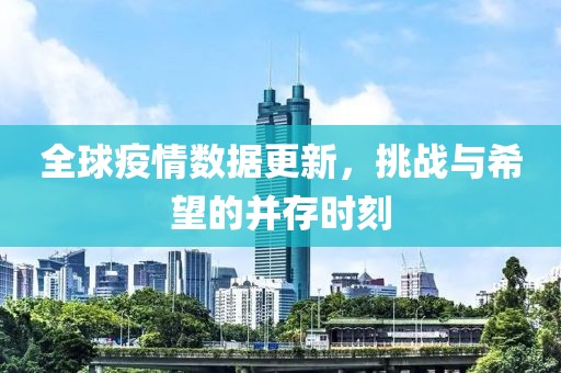 全球疫情数据更新，挑战与希望的并存时刻