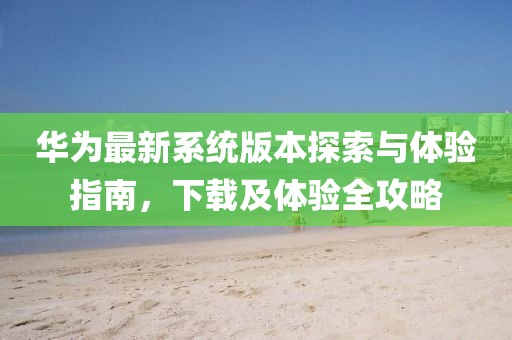 华为最新系统版本探索与体验指南，下载及体验全攻略