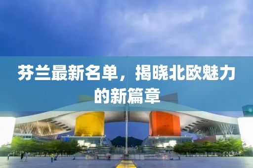 芬兰最新名单，揭晓北欧魅力的新篇章