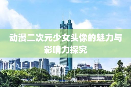 动漫二次元少女头像的魅力与影响力探究