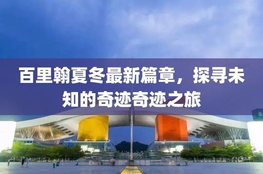 百里翰夏冬最新篇章，探寻未知的奇迹奇迹之旅