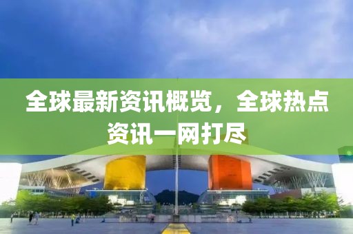 全球最新资讯概览，全球热点资讯一网打尽