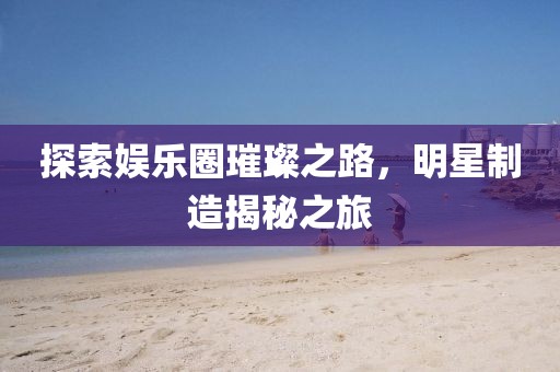 探索娱乐圈璀璨之路，明星制造揭秘之旅
