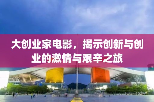大创业家电影，揭示创新与创业的激情与艰辛之旅