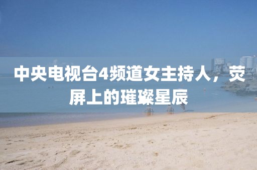 中央电视台4频道女主持人，荧屏上的璀璨星辰