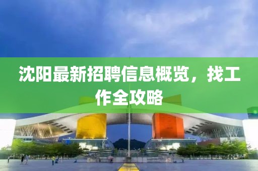 沈阳最新招聘信息概览，找工作全攻略