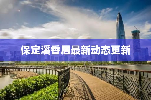 保定溪香居最新动态更新