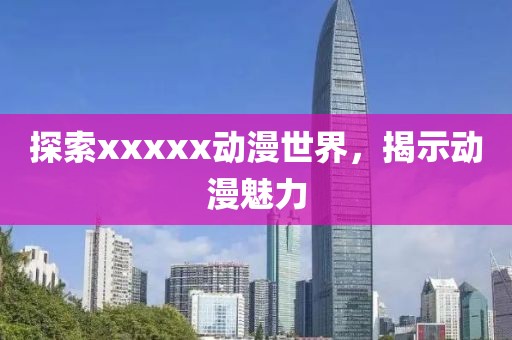 探索xxxxx动漫世界，揭示动漫魅力