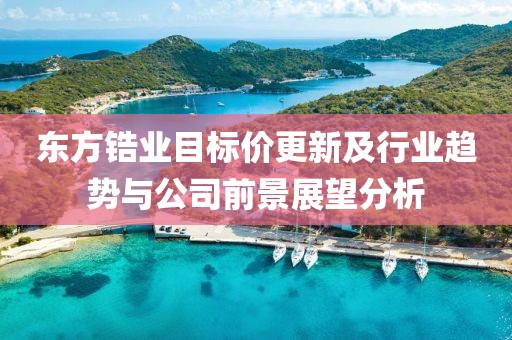 东方锆业目标价更新及行业趋势与公司前景展望分析