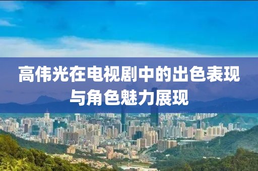 高伟光在电视剧中的出色表现与角色魅力展现