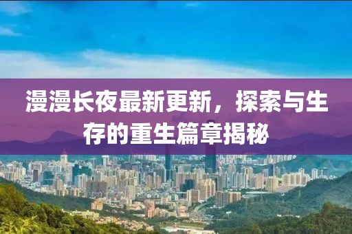漫漫长夜最新更新，探索与生存的重生篇章揭秘