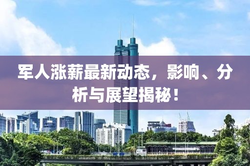 军人涨薪最新动态，影响、分析与展望揭秘！