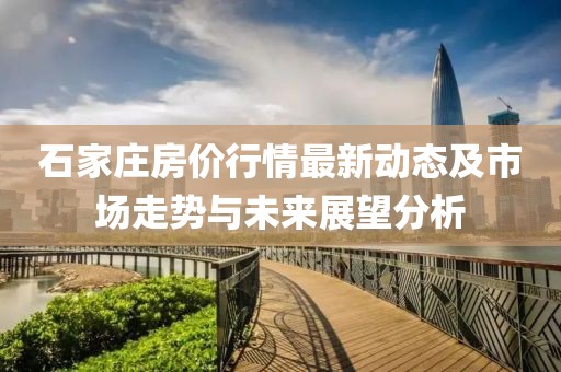 石家庄房价行情最新动态及市场走势与未来展望分析