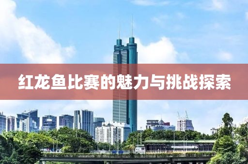 红龙鱼比赛的魅力与挑战探索