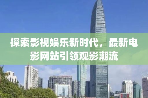 探索影视娱乐新时代，最新电影网站引领观影潮流