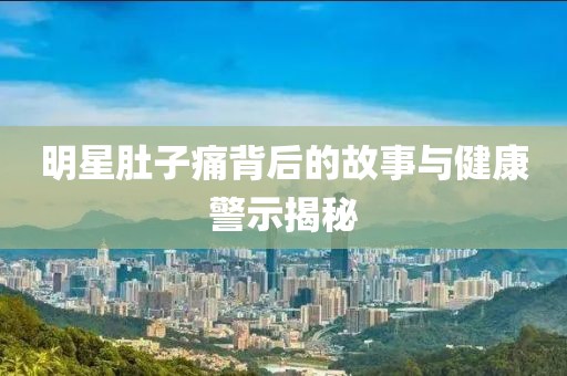 明星肚子痛背后的故事与健康警示揭秘