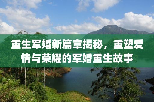 重生军婚新篇章揭秘，重塑爱情与荣耀的军婚重生故事